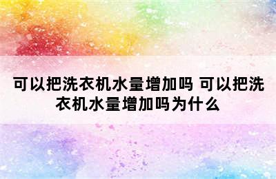 可以把洗衣机水量增加吗 可以把洗衣机水量增加吗为什么